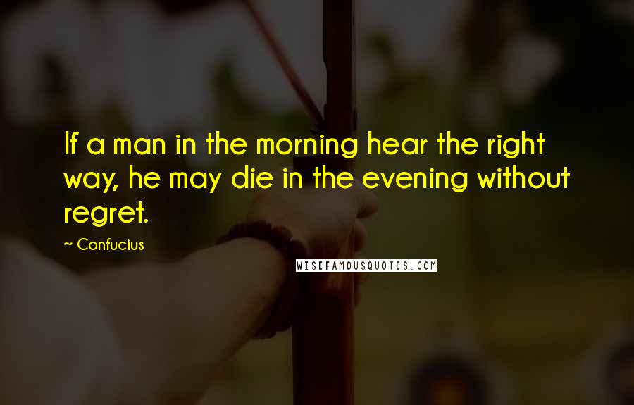 Confucius Quotes: If a man in the morning hear the right way, he may die in the evening without regret.