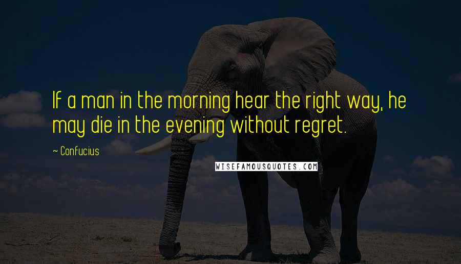 Confucius Quotes: If a man in the morning hear the right way, he may die in the evening without regret.