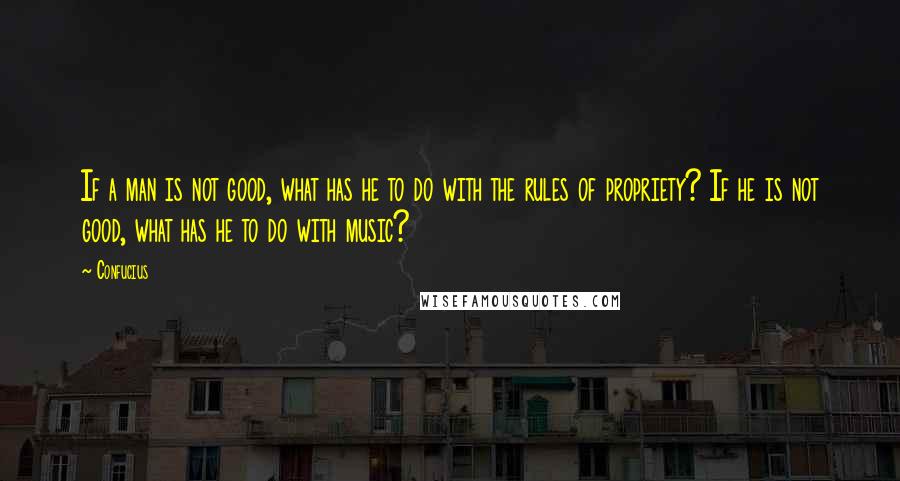 Confucius Quotes: If a man is not good, what has he to do with the rules of propriety? If he is not good, what has he to do with music?