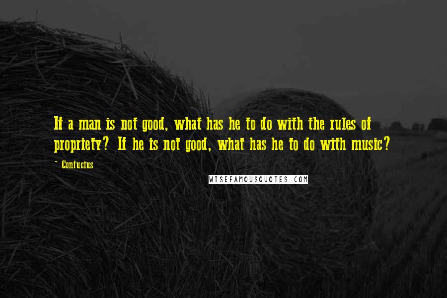 Confucius Quotes: If a man is not good, what has he to do with the rules of propriety? If he is not good, what has he to do with music?