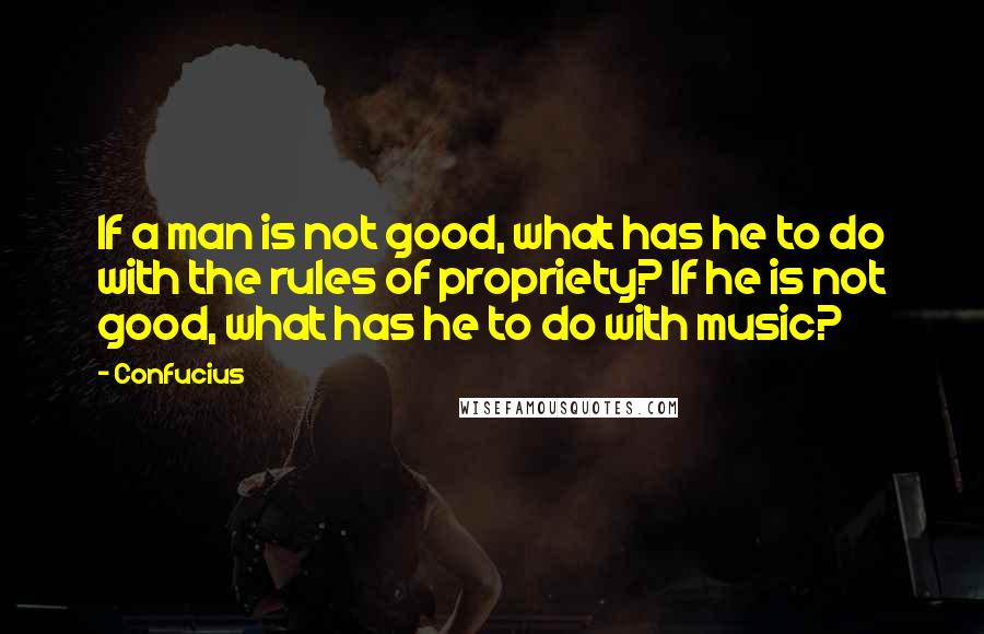 Confucius Quotes: If a man is not good, what has he to do with the rules of propriety? If he is not good, what has he to do with music?