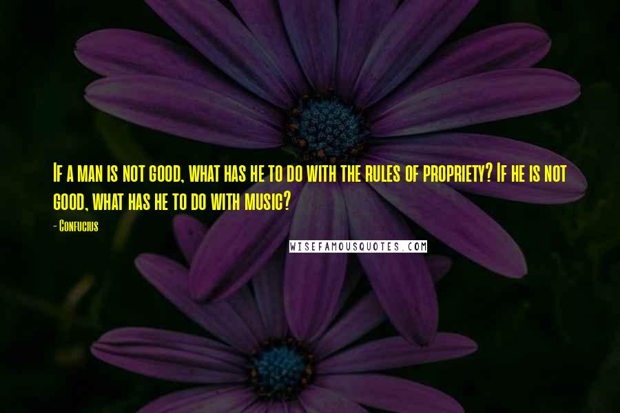 Confucius Quotes: If a man is not good, what has he to do with the rules of propriety? If he is not good, what has he to do with music?