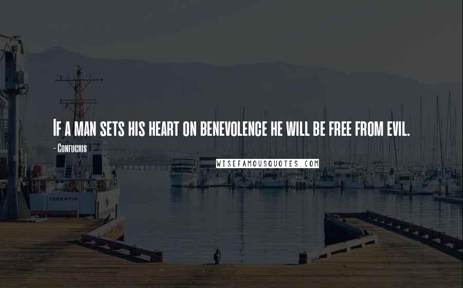 Confucius Quotes: If a man sets his heart on benevolence he will be free from evil.