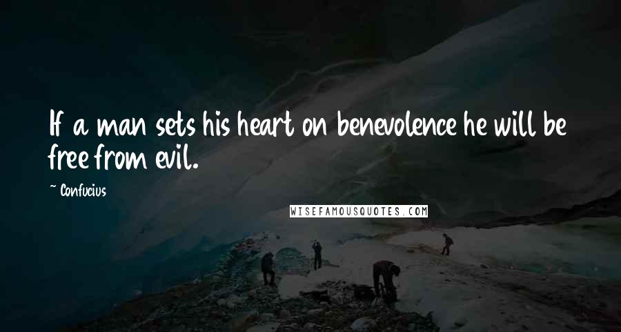 Confucius Quotes: If a man sets his heart on benevolence he will be free from evil.