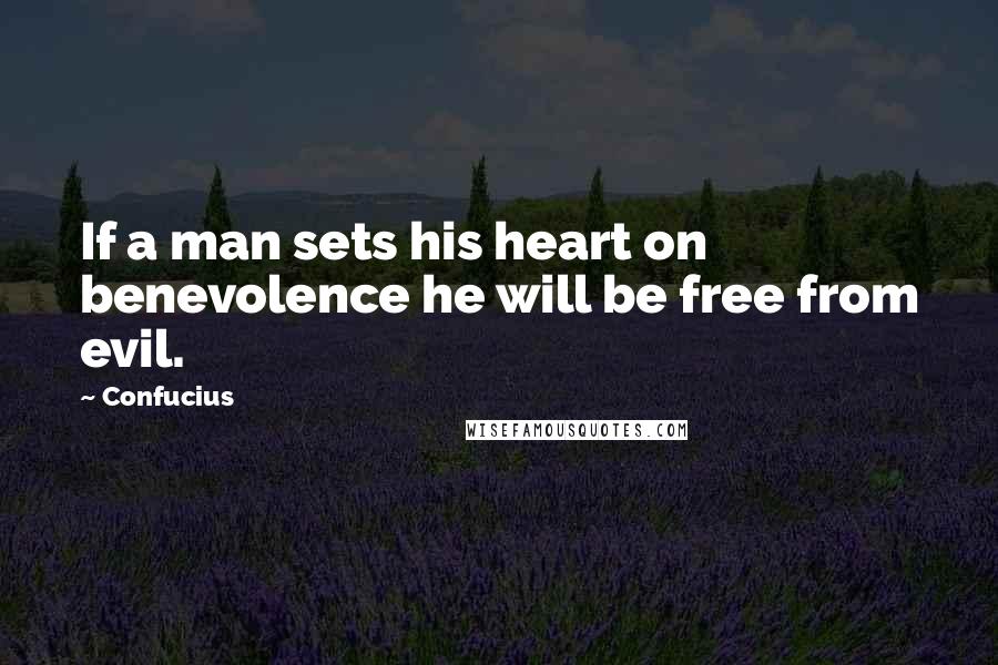 Confucius Quotes: If a man sets his heart on benevolence he will be free from evil.