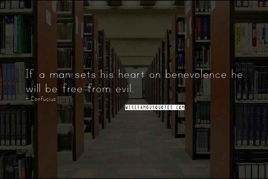 Confucius Quotes: If a man sets his heart on benevolence he will be free from evil.