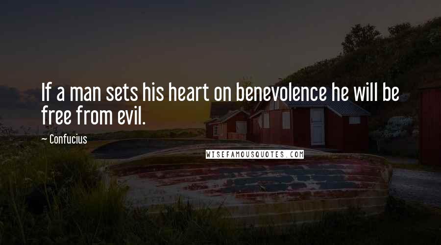 Confucius Quotes: If a man sets his heart on benevolence he will be free from evil.