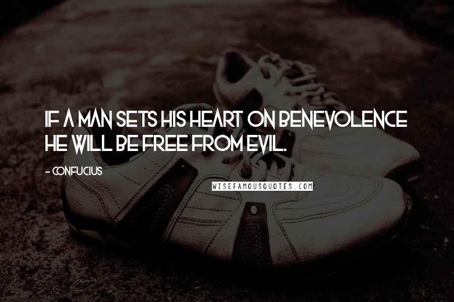 Confucius Quotes: If a man sets his heart on benevolence he will be free from evil.