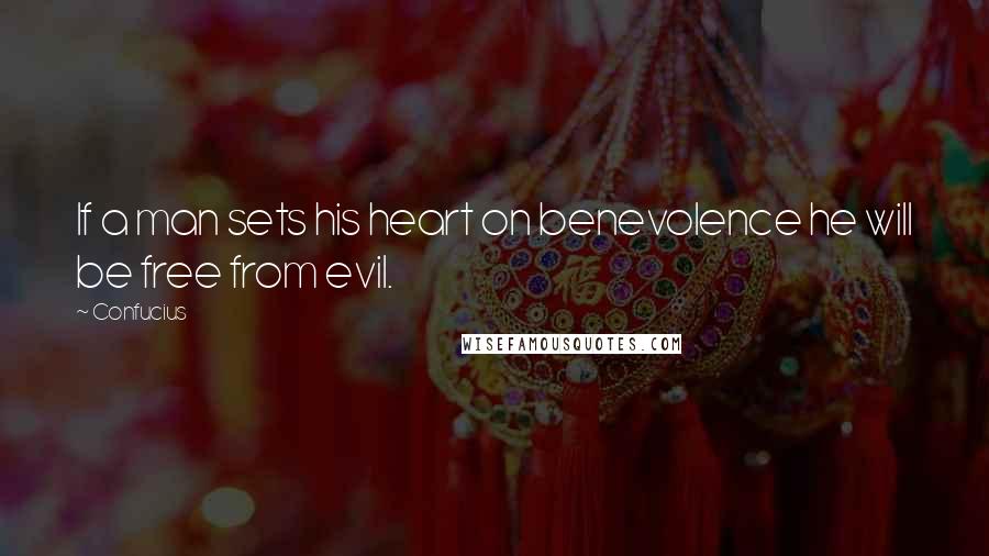 Confucius Quotes: If a man sets his heart on benevolence he will be free from evil.
