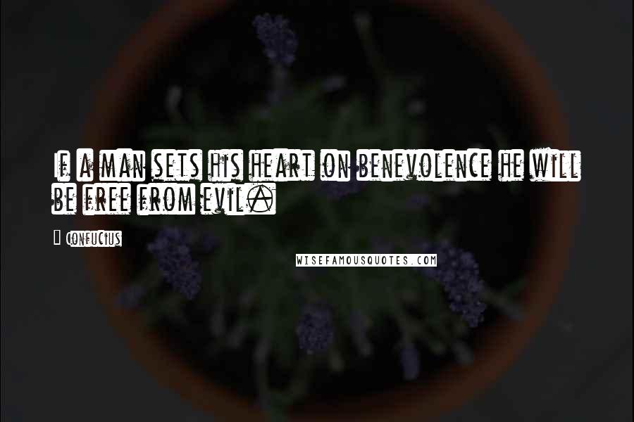 Confucius Quotes: If a man sets his heart on benevolence he will be free from evil.