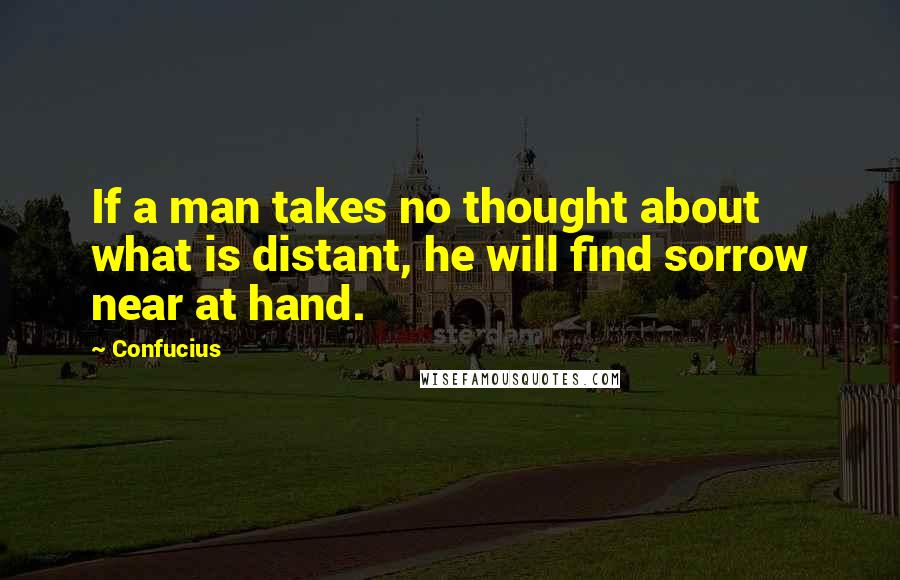Confucius Quotes: If a man takes no thought about what is distant, he will find sorrow near at hand.