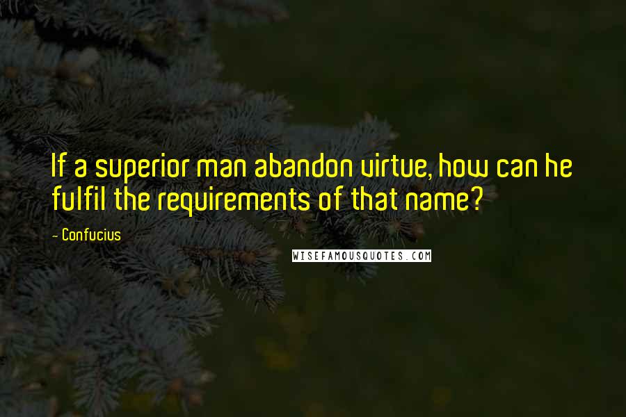 Confucius Quotes: If a superior man abandon virtue, how can he fulfil the requirements of that name?