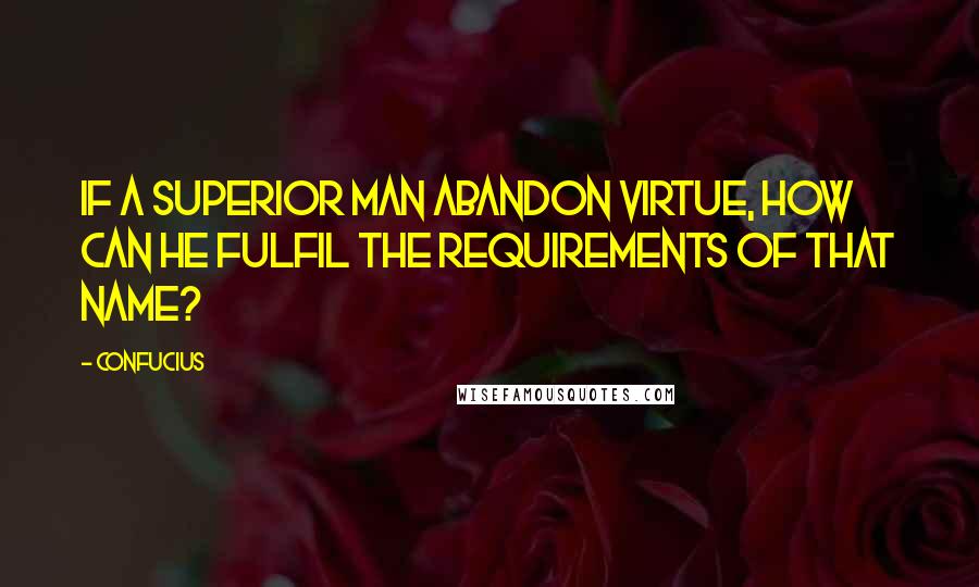 Confucius Quotes: If a superior man abandon virtue, how can he fulfil the requirements of that name?
