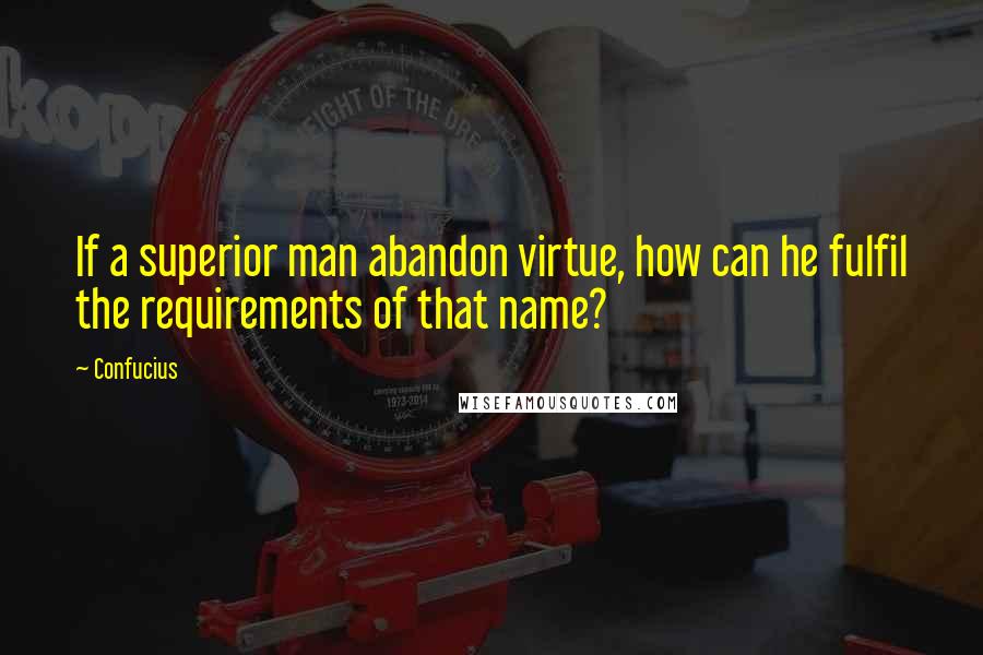 Confucius Quotes: If a superior man abandon virtue, how can he fulfil the requirements of that name?