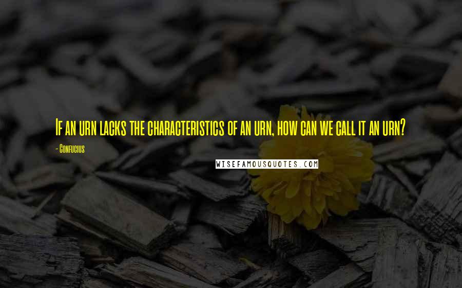 Confucius Quotes: If an urn lacks the characteristics of an urn, how can we call it an urn?