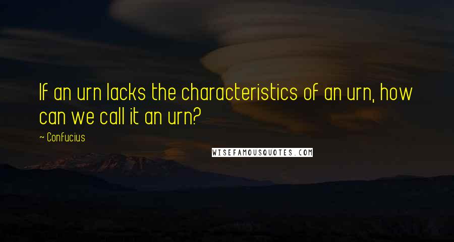 Confucius Quotes: If an urn lacks the characteristics of an urn, how can we call it an urn?