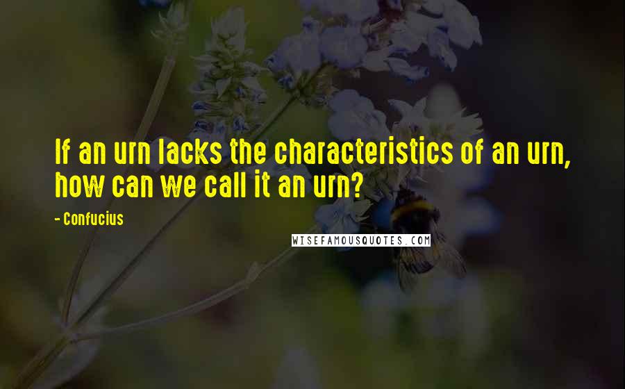 Confucius Quotes: If an urn lacks the characteristics of an urn, how can we call it an urn?