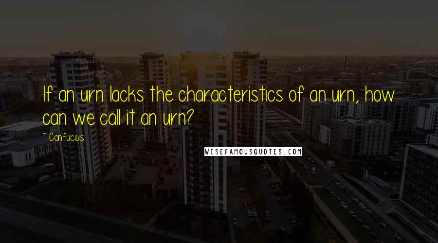 Confucius Quotes: If an urn lacks the characteristics of an urn, how can we call it an urn?