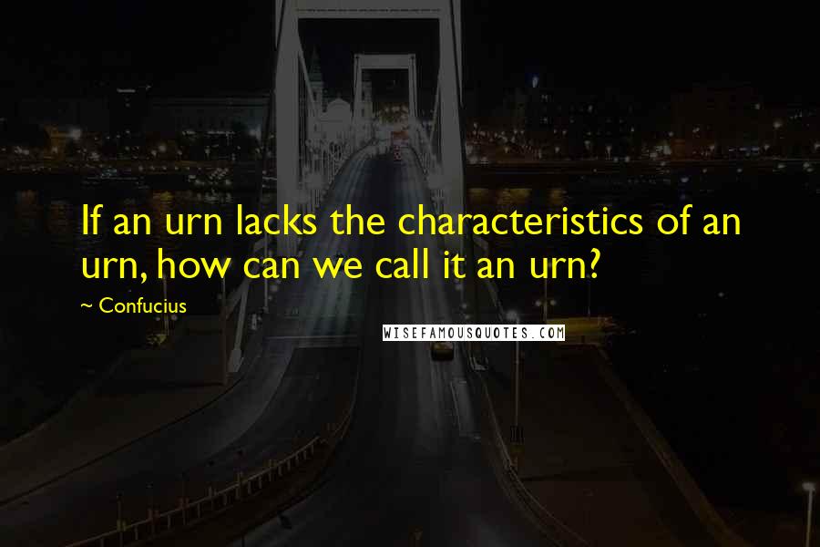 Confucius Quotes: If an urn lacks the characteristics of an urn, how can we call it an urn?