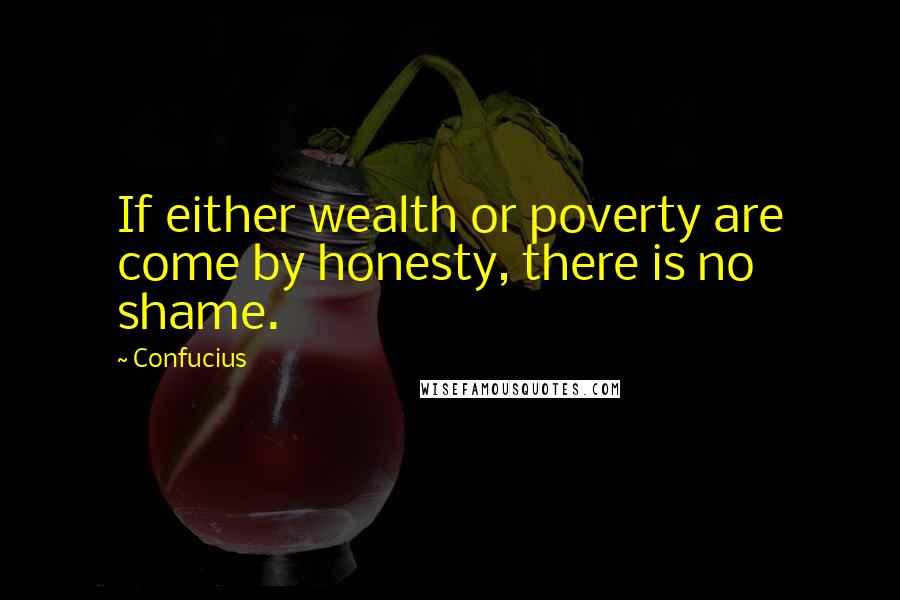 Confucius Quotes: If either wealth or poverty are come by honesty, there is no shame.