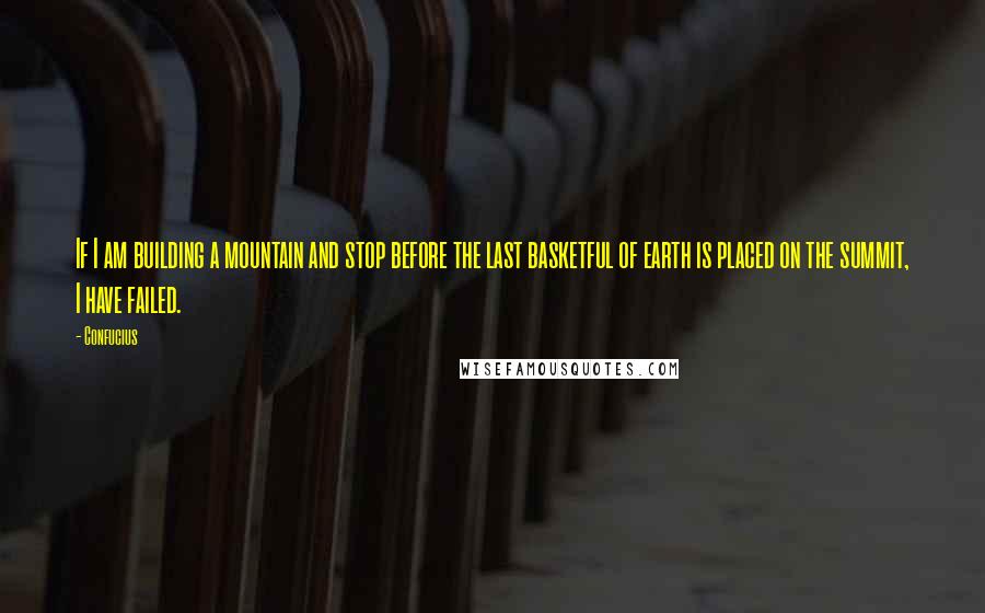 Confucius Quotes: If I am building a mountain and stop before the last basketful of earth is placed on the summit, I have failed.