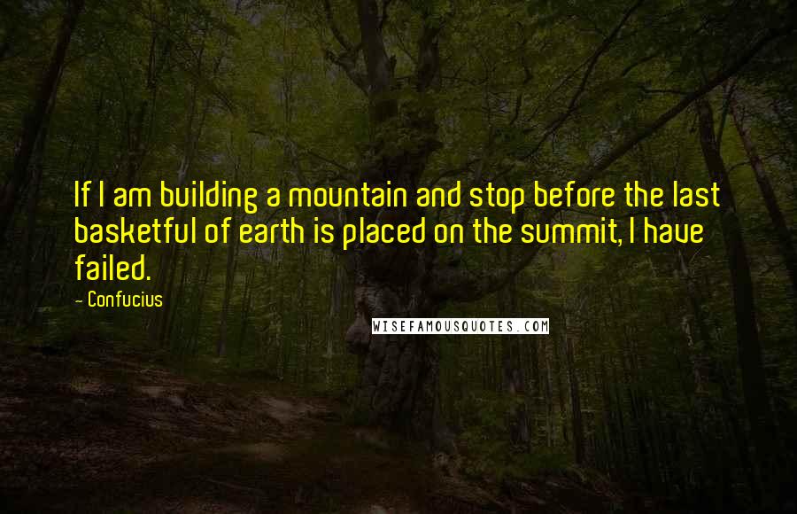 Confucius Quotes: If I am building a mountain and stop before the last basketful of earth is placed on the summit, I have failed.