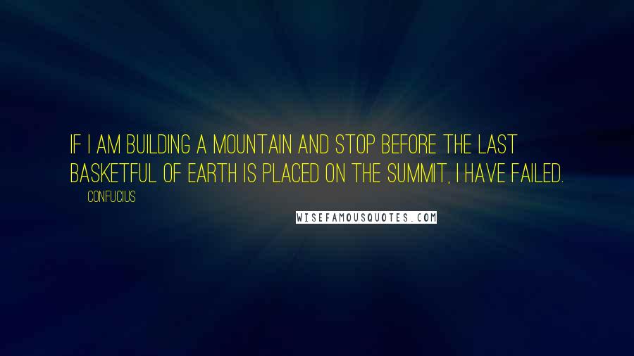 Confucius Quotes: If I am building a mountain and stop before the last basketful of earth is placed on the summit, I have failed.