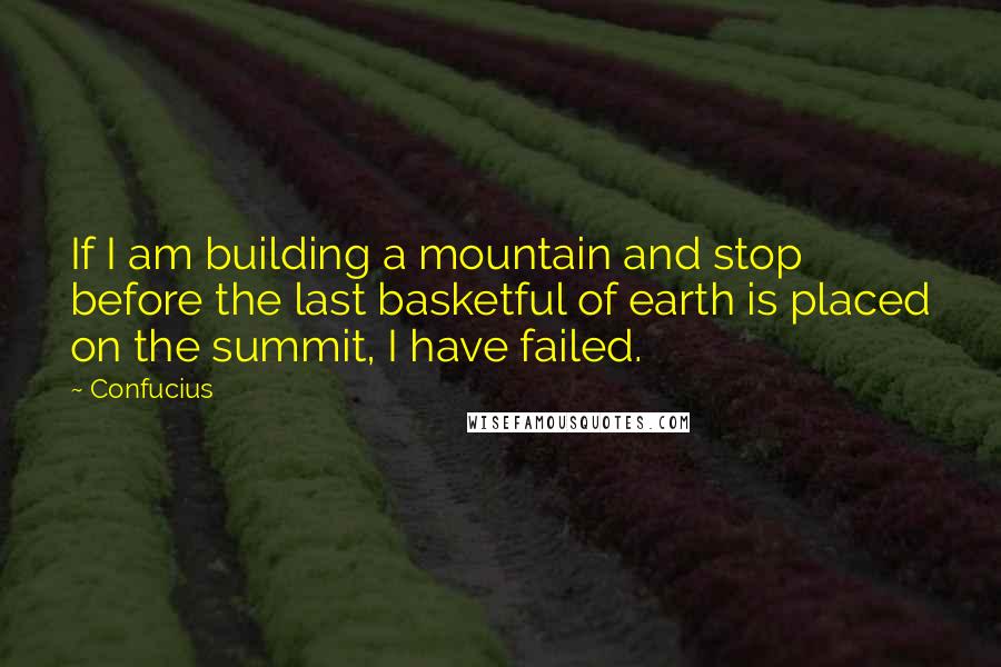Confucius Quotes: If I am building a mountain and stop before the last basketful of earth is placed on the summit, I have failed.