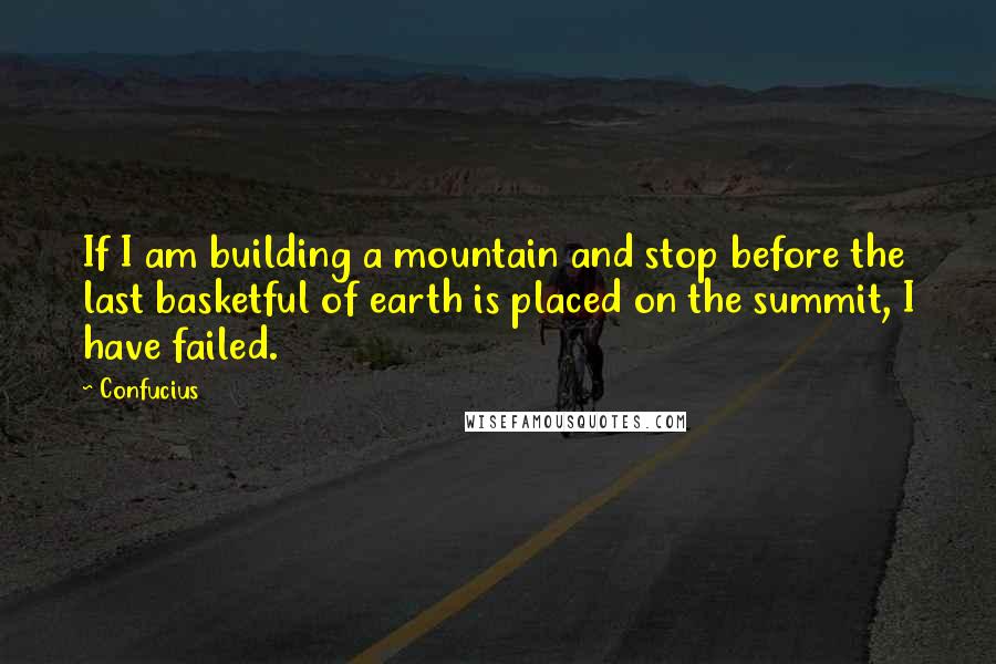 Confucius Quotes: If I am building a mountain and stop before the last basketful of earth is placed on the summit, I have failed.