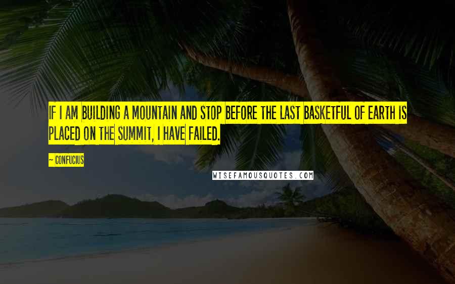 Confucius Quotes: If I am building a mountain and stop before the last basketful of earth is placed on the summit, I have failed.