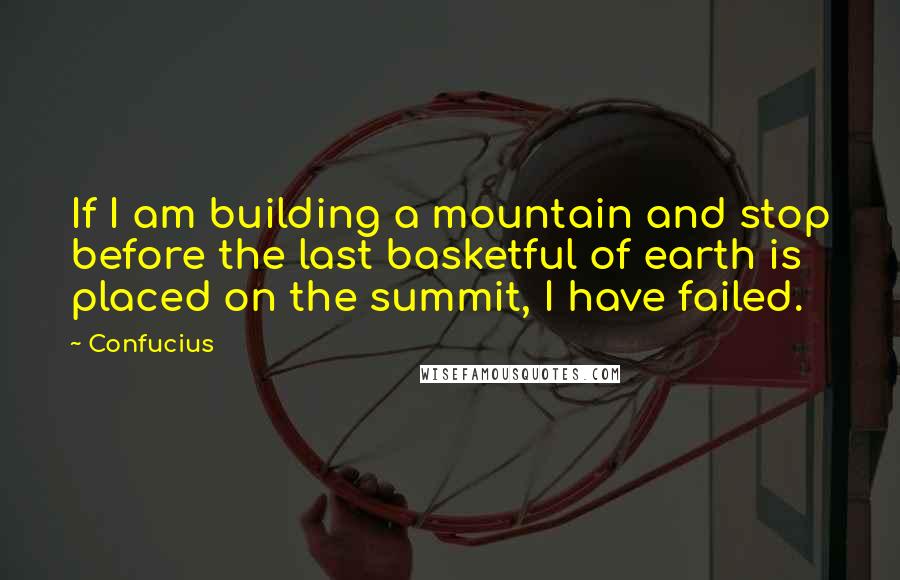 Confucius Quotes: If I am building a mountain and stop before the last basketful of earth is placed on the summit, I have failed.