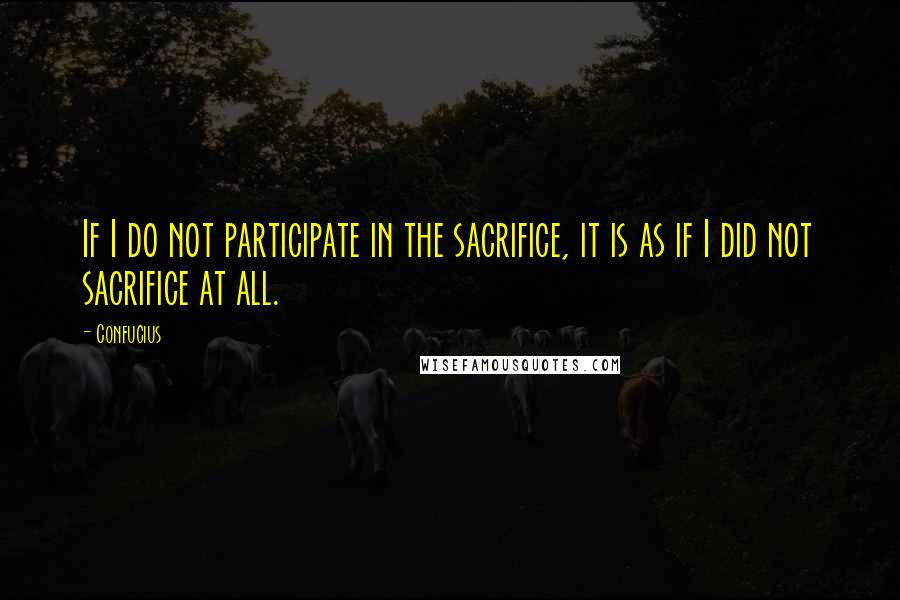 Confucius Quotes: If I do not participate in the sacrifice, it is as if I did not sacrifice at all.