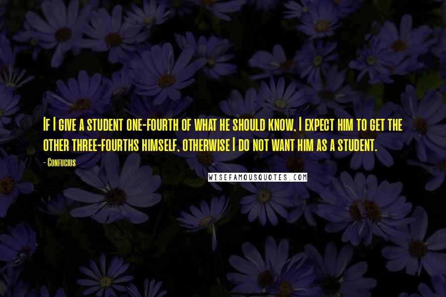 Confucius Quotes: If I give a student one-fourth of what he should know, I expect him to get the other three-fourths himself, otherwise I do not want him as a student.