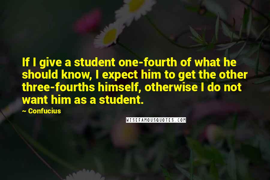 Confucius Quotes: If I give a student one-fourth of what he should know, I expect him to get the other three-fourths himself, otherwise I do not want him as a student.