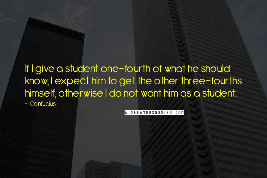 Confucius Quotes: If I give a student one-fourth of what he should know, I expect him to get the other three-fourths himself, otherwise I do not want him as a student.