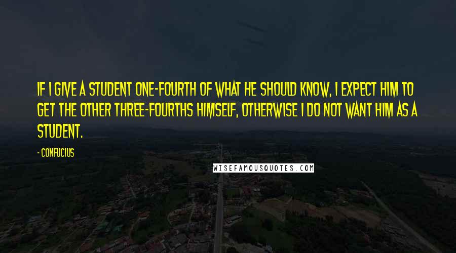 Confucius Quotes: If I give a student one-fourth of what he should know, I expect him to get the other three-fourths himself, otherwise I do not want him as a student.