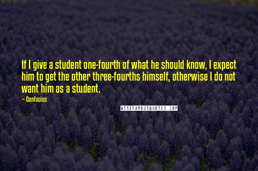 Confucius Quotes: If I give a student one-fourth of what he should know, I expect him to get the other three-fourths himself, otherwise I do not want him as a student.