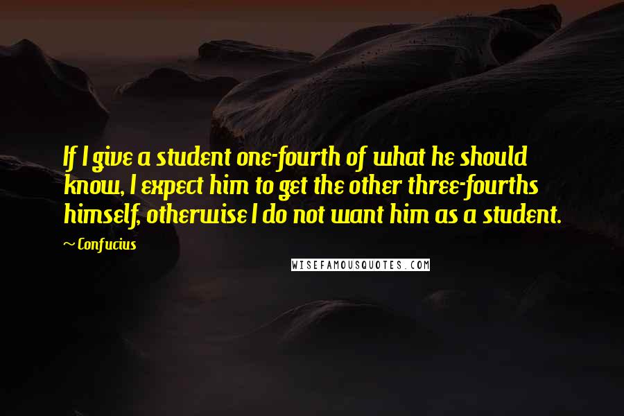 Confucius Quotes: If I give a student one-fourth of what he should know, I expect him to get the other three-fourths himself, otherwise I do not want him as a student.