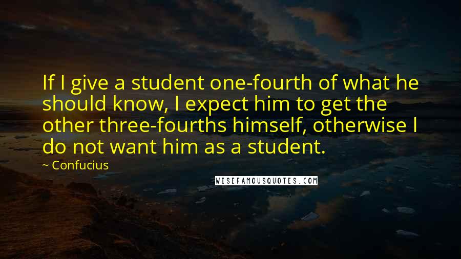 Confucius Quotes: If I give a student one-fourth of what he should know, I expect him to get the other three-fourths himself, otherwise I do not want him as a student.