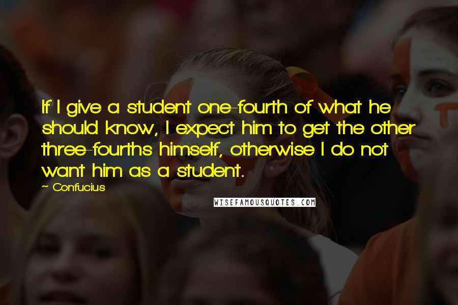 Confucius Quotes: If I give a student one-fourth of what he should know, I expect him to get the other three-fourths himself, otherwise I do not want him as a student.