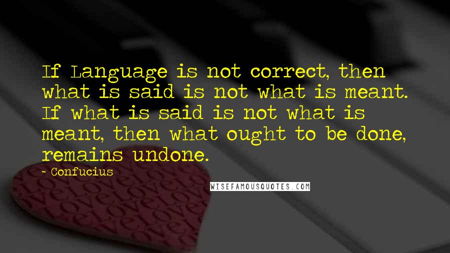 Confucius Quotes: If Language is not correct, then what is said is not what is meant. If what is said is not what is meant, then what ought to be done, remains undone.