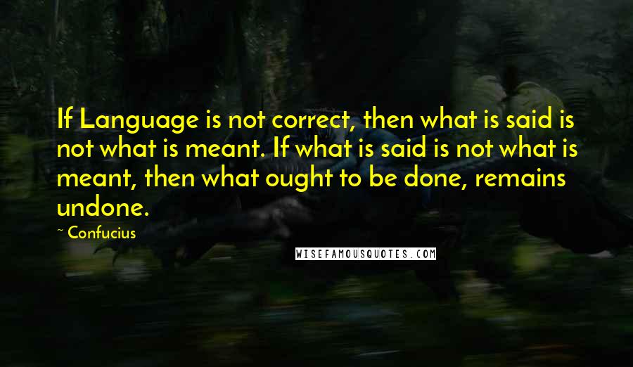 Confucius Quotes: If Language is not correct, then what is said is not what is meant. If what is said is not what is meant, then what ought to be done, remains undone.