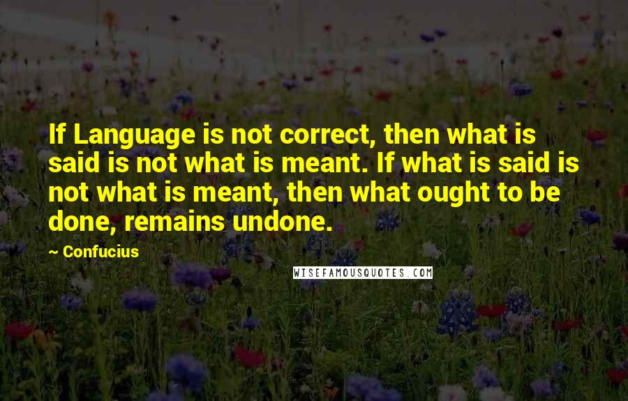 Confucius Quotes: If Language is not correct, then what is said is not what is meant. If what is said is not what is meant, then what ought to be done, remains undone.