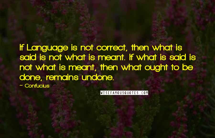 Confucius Quotes: If Language is not correct, then what is said is not what is meant. If what is said is not what is meant, then what ought to be done, remains undone.