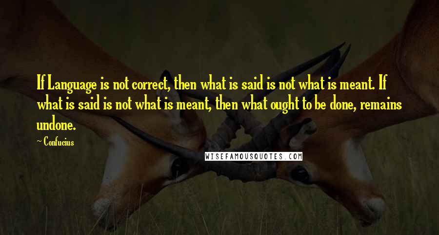 Confucius Quotes: If Language is not correct, then what is said is not what is meant. If what is said is not what is meant, then what ought to be done, remains undone.