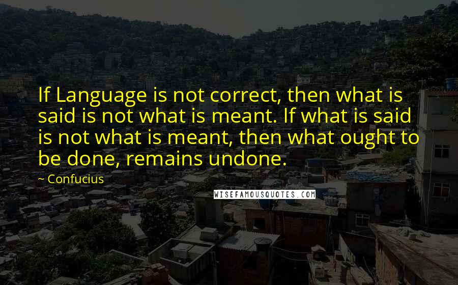 Confucius Quotes: If Language is not correct, then what is said is not what is meant. If what is said is not what is meant, then what ought to be done, remains undone.