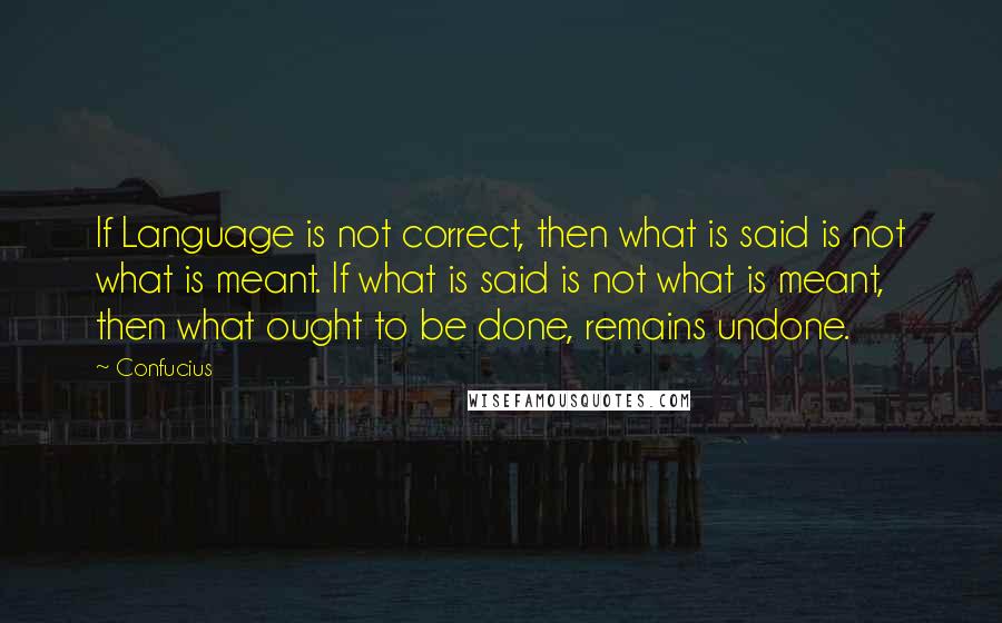 Confucius Quotes: If Language is not correct, then what is said is not what is meant. If what is said is not what is meant, then what ought to be done, remains undone.