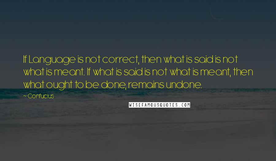 Confucius Quotes: If Language is not correct, then what is said is not what is meant. If what is said is not what is meant, then what ought to be done, remains undone.