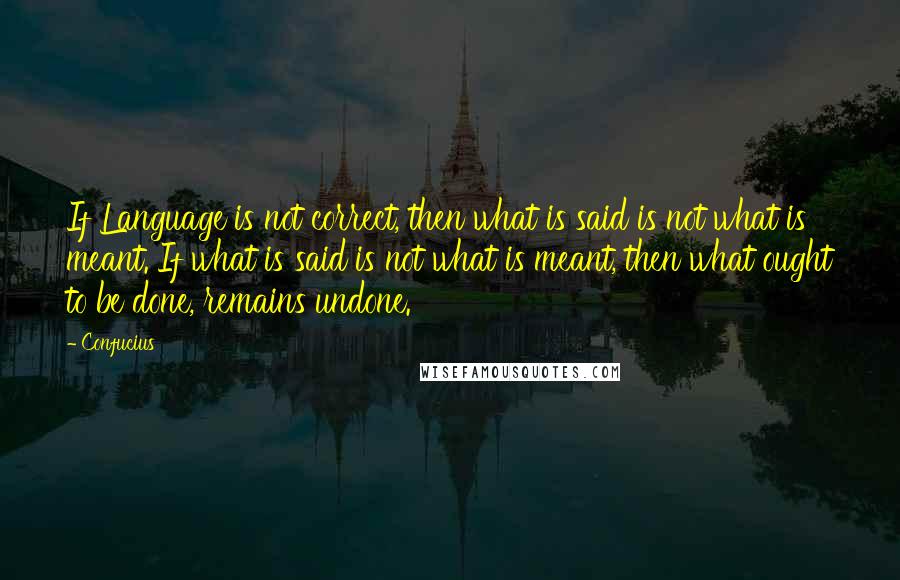 Confucius Quotes: If Language is not correct, then what is said is not what is meant. If what is said is not what is meant, then what ought to be done, remains undone.