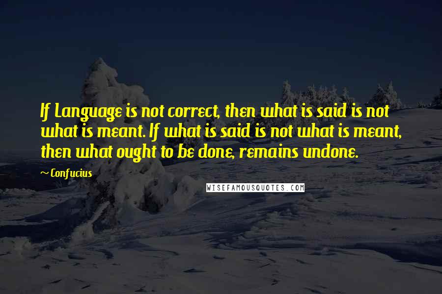 Confucius Quotes: If Language is not correct, then what is said is not what is meant. If what is said is not what is meant, then what ought to be done, remains undone.